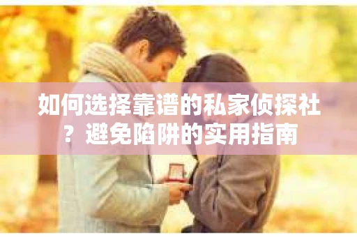 如何选择靠谱的私家侦探社？避免陷阱的实用指南
