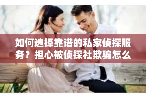 如何选择靠谱的私家侦探服务？担心被侦探社欺骗怎么办？