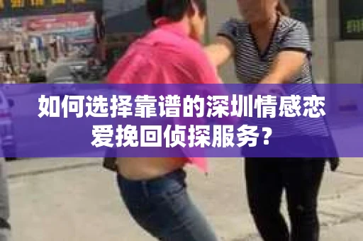 如何选择靠谱的深圳情感恋爱挽回侦探服务？