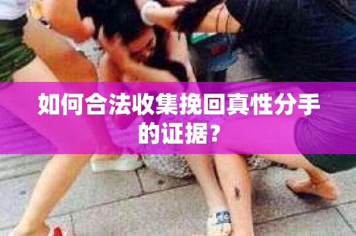 如何合法收集挽回真性分手的证据？