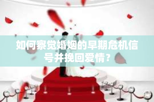 如何察觉婚姻的早期危机信号并挽回爱情？