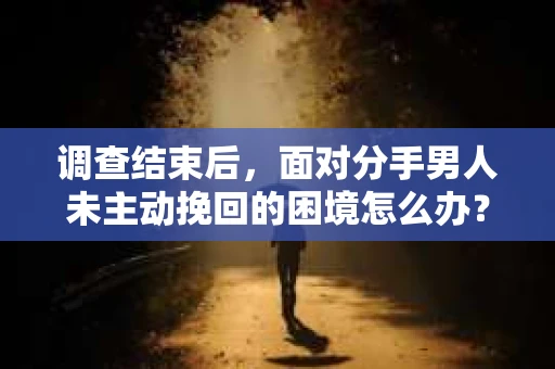 调查结束后，面对分手男人未主动挽回的困境怎么办？