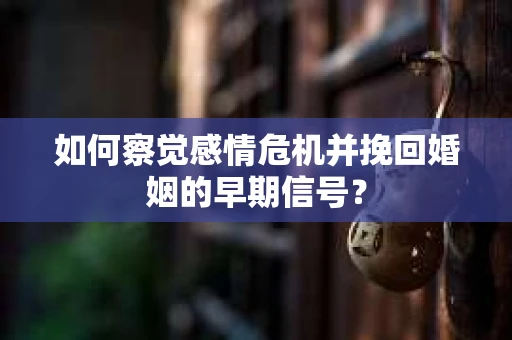 如何察觉感情危机并挽回婚姻的早期信号？