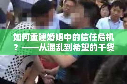 如何重建婚姻中的信任危机？——从混乱到希望的干货指南
