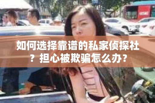如何选择靠谱的私家侦探社?担心被欺骗怎么办? 如何选择靠谱的私家侦探社?担心被欺骗怎么办?