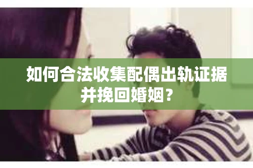 如何合法收集配偶出轨证据并挽回婚姻？
