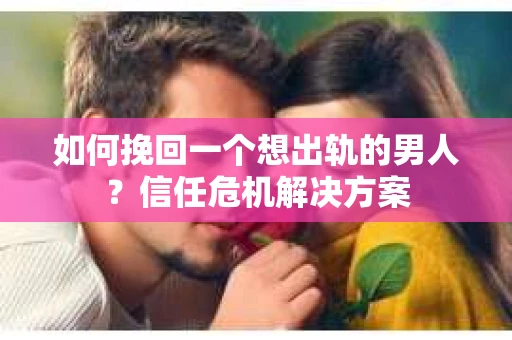 如何挽回一个想出轨的男人？信任危机解决方案