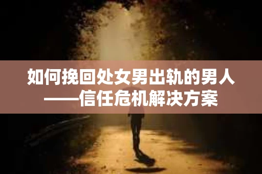 如何挽回处女男出轨的男人——信任危机解决方案