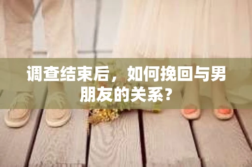 调查结束后，如何挽回与男朋友的关系？