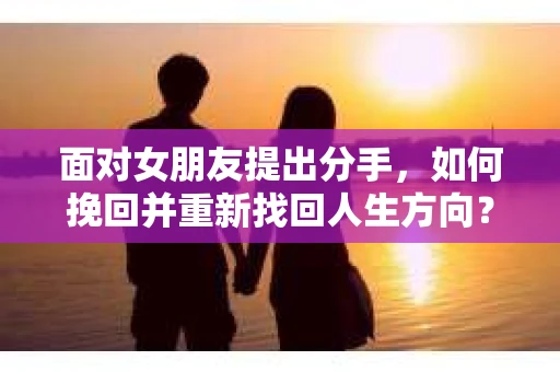 面对女朋友提出分手,如何挽回并重新找回人生方向? 面对女朋友提出分手,如何挽回并重新找回人生方向?