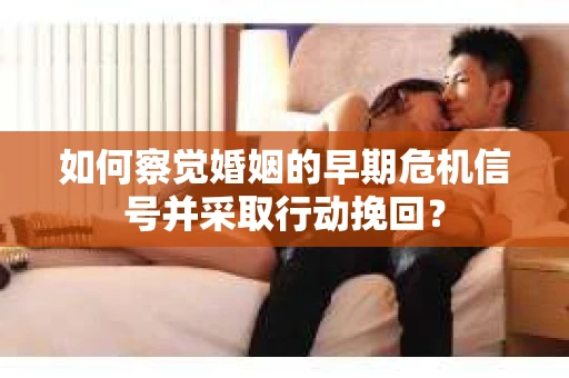 如何察觉婚姻的早期危机信号并采取行动挽回？