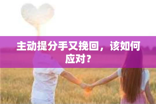 主动提分手又挽回，该如何应对？