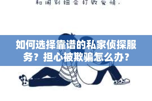 如何选择靠谱的私家侦探服务？担心被欺骗怎么办？