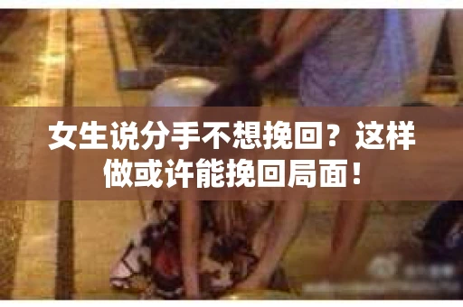 女生说分手不想挽回？这样做或许能挽回局面！