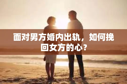 面对男方婚内出轨,如何挽回女方的心? 面对男方婚内出轨,如何挽回女方的心?