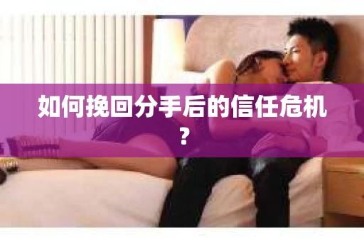 如何挽回分手后的信任危机？