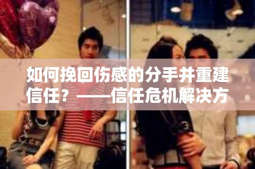 如何挽回伤感的分手并重建信任？——信任危机解决方案