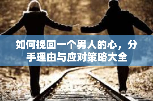 如何挽回一个男人的心，分手理由与应对策略大全