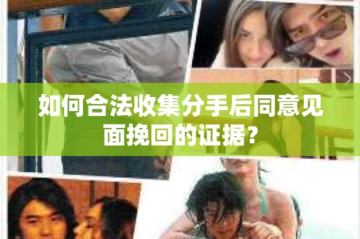 如何合法收集分手后同意见面挽回的证据？