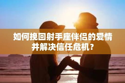 如何挽回射手座伴侣的爱情并解决信任危机？
