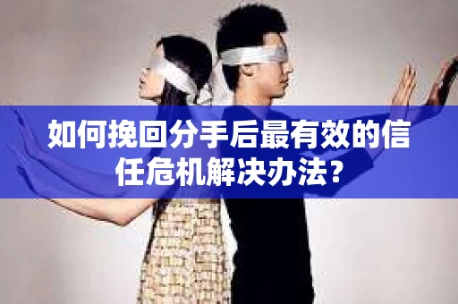 如何挽回分手后最有效的信任危机解决办法？