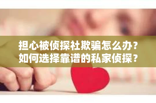 担心被侦探社欺骗怎么办？如何选择靠谱的私家侦探？