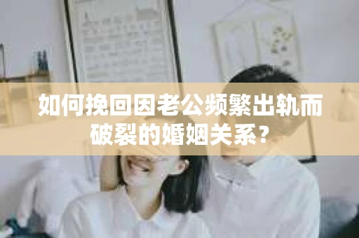 如何挽回因老公频繁出轨而破裂的婚姻关系? 如何挽回因老公频繁出轨而破裂的婚姻关系?
