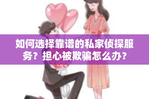 如何选择靠谱的私家侦探服务？担心被欺骗怎么办？