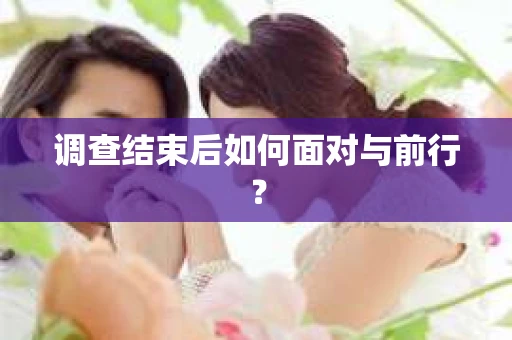 调查结束后如何面对与前行？