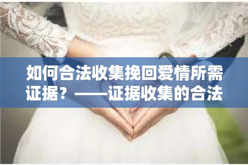 如何合法收集挽回爱情所需证据？——证据收集的合法有效方法论