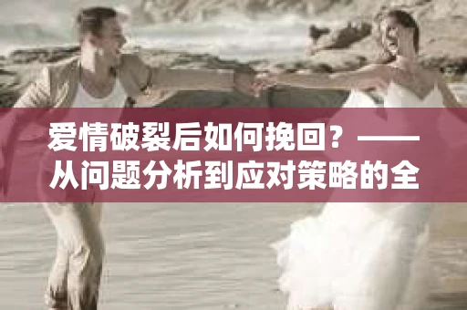 爱情破裂后如何挽回？——从问题分析到应对策略的全面指南