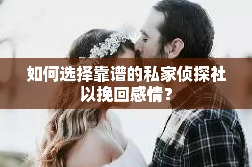 如何选择靠谱的私家侦探社以挽回感情？