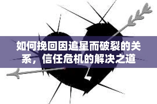 如何挽回因追星而破裂的关系，信任危机的解决之道