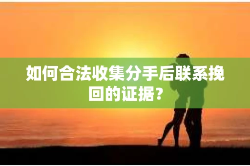 如何合法收集分手后联系挽回的证据？