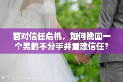 面对信任危机，如何挽回一个男的不分手并重建信任？