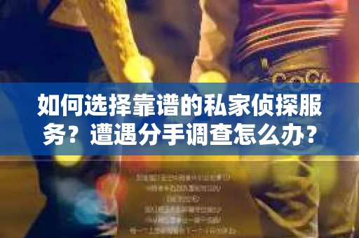 如何选择靠谱的私家侦探服务？遭遇分手调查怎么办？