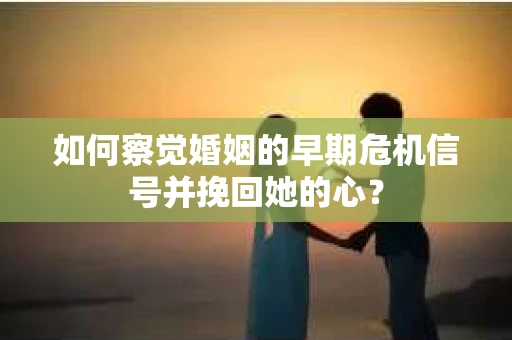 如何察觉婚姻的早期危机信号并挽回她的心？