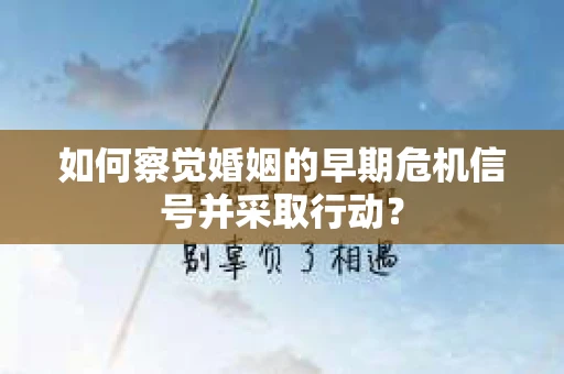 如何察觉婚姻的早期危机信号并采取行动？