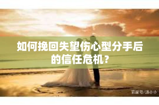 如何挽回失望伤心型分手后的信任危机？