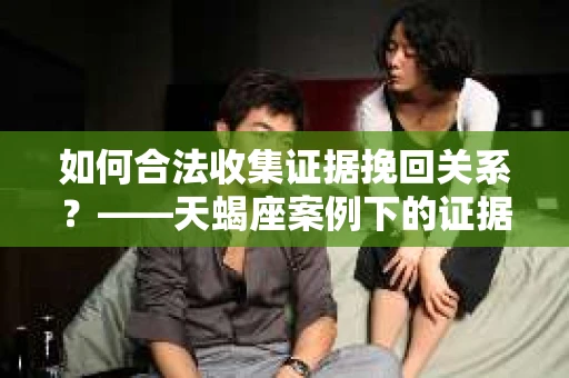 如何合法收集证据挽回关系？——天蝎座案例下的证据收集策略