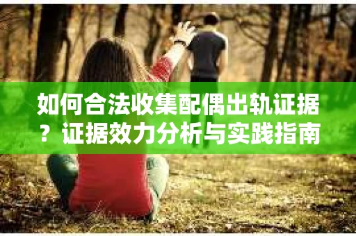 如何合法收集配偶出轨证据？证据效力分析与实践指南