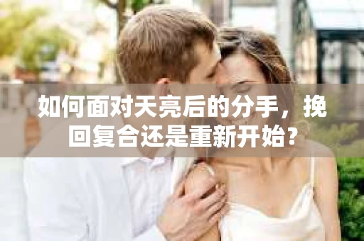 如何面对天亮后的分手，挽回复合还是重新开始？