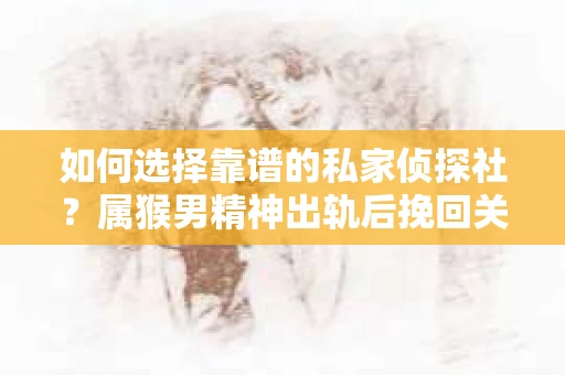 如何选择靠谱的私家侦探社？属猴男精神出轨后挽回关系的关键一步