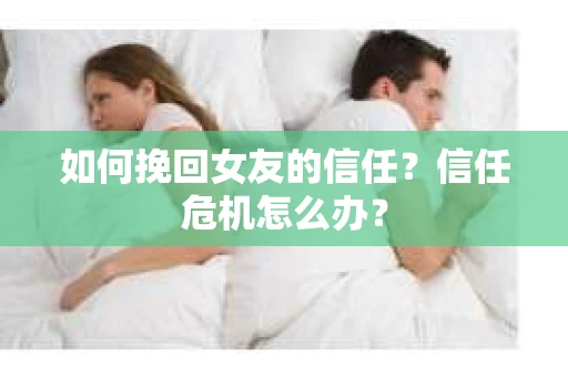 如何挽回女友的信任？信任危机怎么办？
