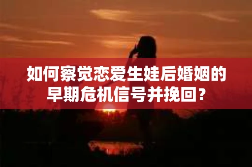 如何察觉恋爱生娃后婚姻的早期危机信号并挽回？