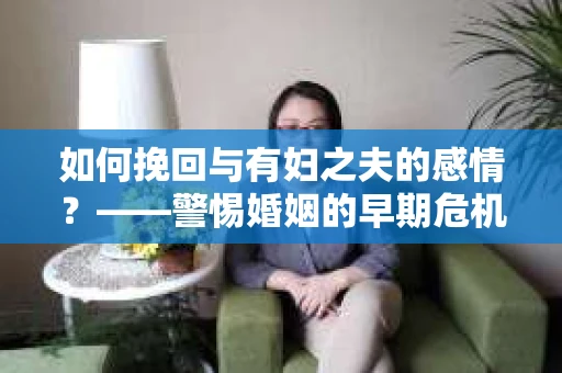 如何挽回与有妇之夫的感情？——警惕婚姻的早期危机信号