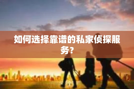 如何选择靠谱的私家侦探服务？