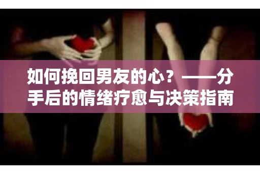 如何挽回男友的心?——分手后的情绪疗愈与决策指南 如何挽回男友的心?——分手后的情绪疗愈与决策指南