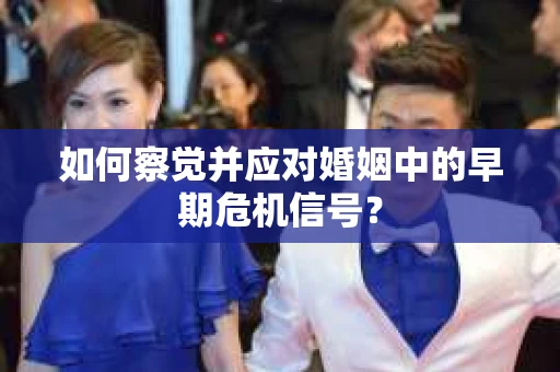 如何察觉并应对婚姻中的早期危机信号？