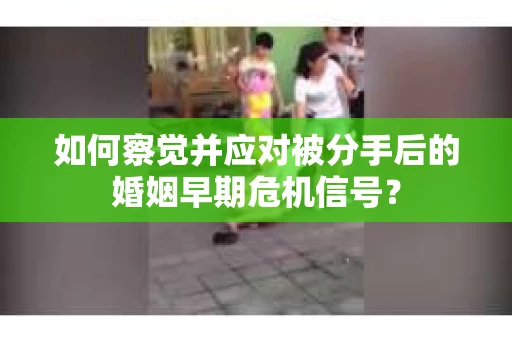 如何察觉并应对被分手后的婚姻早期危机信号？